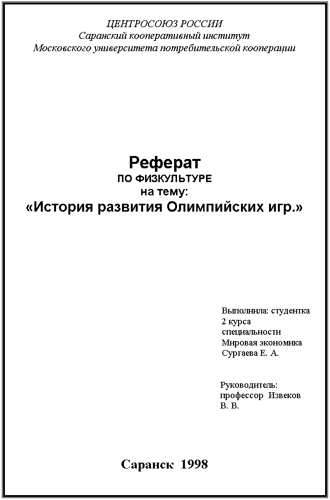 Подпись: ЦЕНТРОСОЮЗ РОССИИ
Саранский кооперативный институт 
Московского университета потребительской кооперации
Реферат
ПО ФИЗКУЛЬТУРЕ
на тему:
«История развития Олимпийских игр.»
Выполнила: студентка 2курса 
специальности Мировая экономика 
Сургаева Е. А. 
Руководитель: профессор  Извеков В. В.  Саранск  1998
